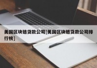 美国区块链贷款公司[美国区块链贷款公司排行榜]