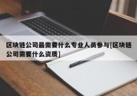 区块链公司最需要什么专业人员参与[区块链公司需要什么资质]