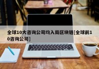 全球10大咨询公司均入局区块链[全球前10咨询公司]