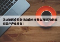 区块链医疗服务供应商有哪些公司[区块链赋能医疗产业报告]