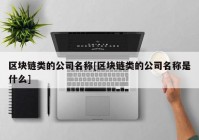 区块链类的公司名称[区块链类的公司名称是什么]