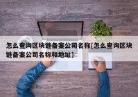 怎么查询区块链备案公司名称[怎么查询区块链备案公司名称和地址]