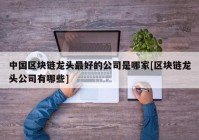 中国区块链龙头最好的公司是哪家[区块链龙头公司有哪些]