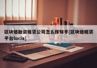 区块链融资租赁公司怎么样知乎[区块链租赁平台lucia]