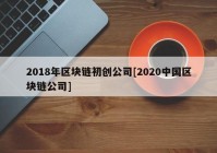 2018年区块链初创公司[2020中国区块链公司]