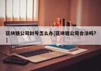 区块链公司封号怎么办[区块链公司合法吗?]