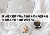 区块链贸易结算平台有哪些公司参与[区块链贸易结算平台有哪些公司参与的]