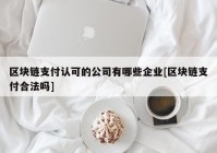 区块链支付认可的公司有哪些企业[区块链支付合法吗]