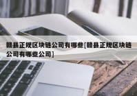 赣县正规区块链公司有哪些[赣县正规区块链公司有哪些公司]