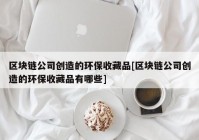 区块链公司创造的环保收藏品[区块链公司创造的环保收藏品有哪些]