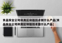 食品安全公司利用区块链技术做什么产品[食品安全公司利用区块链技术做什么产品]