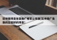 区块链项目包装推广哪家公司强[区块链广告做的比较好的项目]